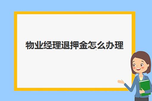 物业经理退押金怎么办理(物业押金退款时间)