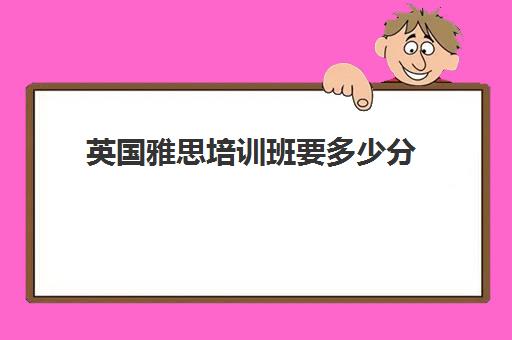 英国雅思培训班要多少分(英国工作雅思多少分可以)