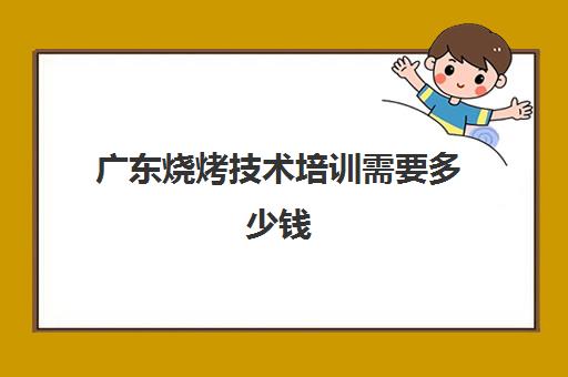 广东烧烤技术培训需要多少钱(烧烤培训需要多少钱一个月)