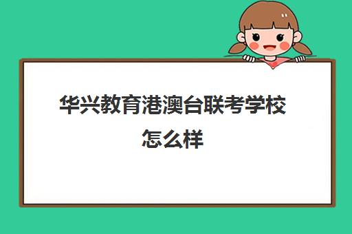 华兴教育港澳台联考学校怎么样(华兴教育属于什么档次)