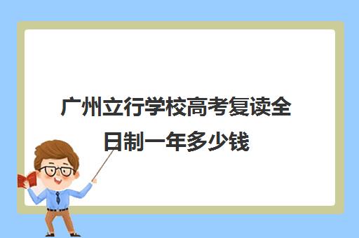 广州立行学校高考复读全日制一年多少钱(高考复读一定要去复读学校吗)