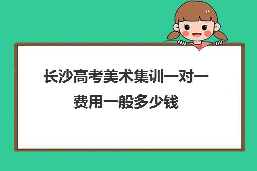 长沙高考美术集训一对一费用一般多少钱(走艺考一年得花多少钱美术)