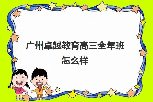 广州卓越教育高三全年班怎么样(广州卓越教育培训中心)