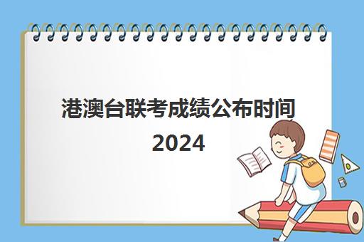 港澳台联考成绩公布时间2024(华侨生联考2024新政策公布)