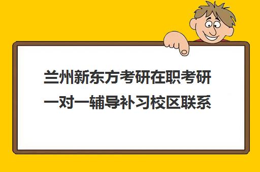 兰州新东方考研在职考研一对一辅导补习校区联系电话方式