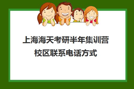 上海海天考研半年集训营校区联系电话方式（上海海天考研培训怎么样）