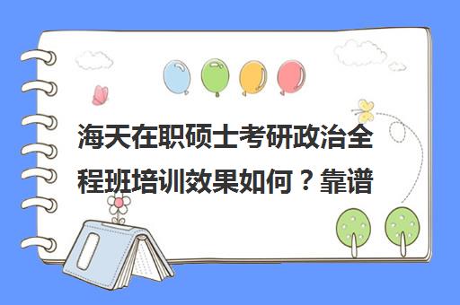 海天在职硕士考研政治全程班培训效果如何？靠谱吗（上海海天考研培训怎么样）