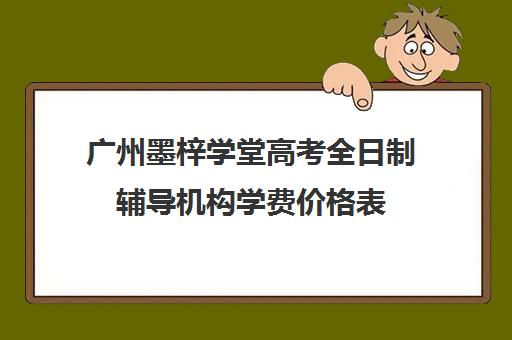 广州墨梓学堂高考全日制辅导机构学费价格表(广州艺考培训学校前十)