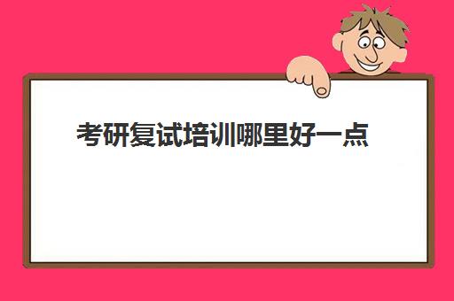 考研复试培训哪里好一点(考研复试一般能过吗)