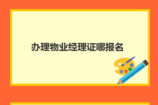 办理物业经理证哪报名(考物业经理证去哪里报名)