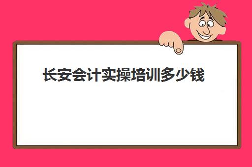 长安会计实操培训多少钱(会计培训机构收费价格表)