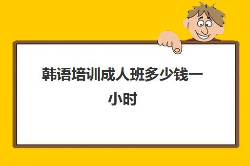 韩语培训成人班多少钱一小时(学韩语大概多长时间能学会)