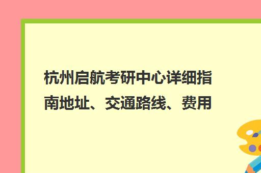 杭州启航考研中心详细指南地址、交通路线、费用一览