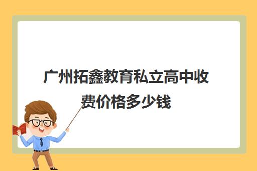 广州拓鑫教育私立高中收费价格多少钱(广州最便宜的民办高中)