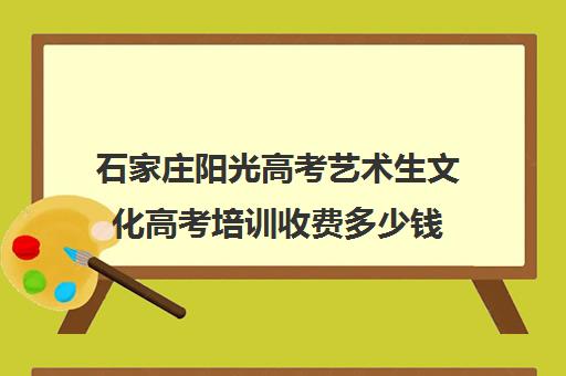 石家庄阳光高考艺术生文化高考培训收费多少钱(石家庄前十名艺考培训机构)