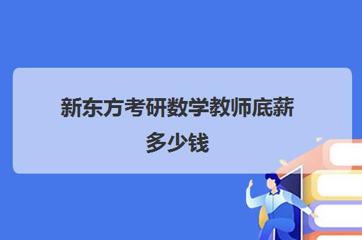 新东方考研数学教师底薪多少钱(新东方在线工资高吗)