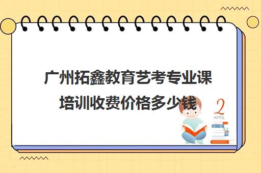 广州拓鑫教育艺考专业课培训收费价格多少钱(艺考多少分能上一本)