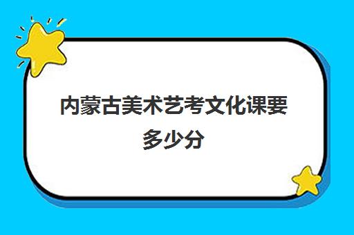 内蒙古美术艺考文化课要多少分(内蒙古艺考文化课分数线)