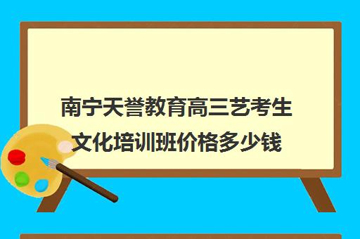 南宁天誉教育高三艺考生文化培训班价格多少钱(南宁艺考培训机构排名榜)