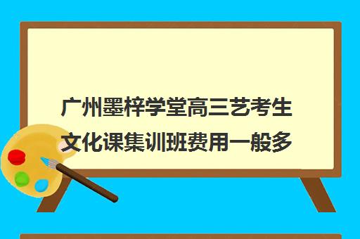 广州墨梓学堂高三艺考生文化课集训班费用一般多少钱(巅峰广艺学费价格表)