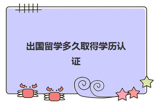 出国留学多久取得学历认证(海外学历认证要在毕业几年内完成)