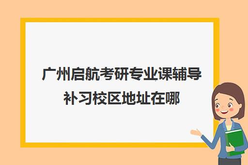 广州启航考研专业课辅导补习校区地址在哪