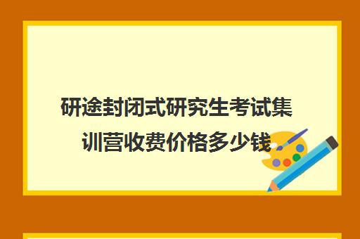 研途封闭式研究生考试集训营收费价格多少钱（研途考研网课可靠吗）