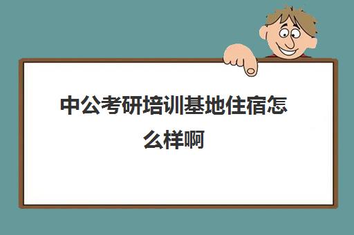 中公考研培训基地住宿怎么样啊(武汉中公考研集训营地址和联系电话)