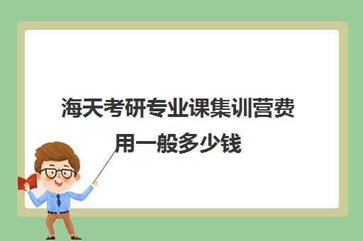 海天考研专业课集训营费用一般多少钱（考研暑期集训营一般多少钱）