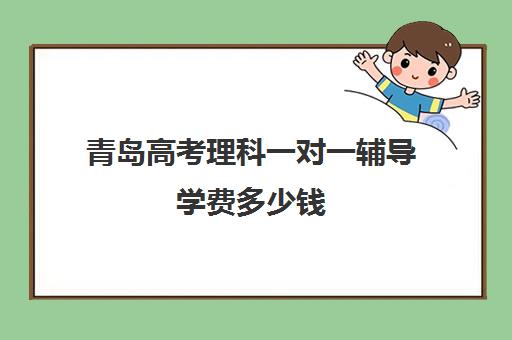 青岛高考理科一对一辅导学费多少钱(高中补课一对一收费标准)