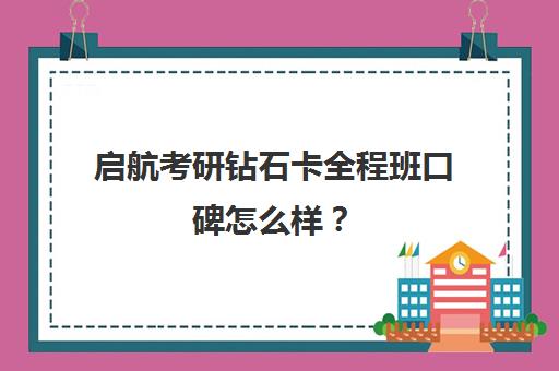 启航考研钻石卡全程班口碑怎么样？（启航考研培训价目表）