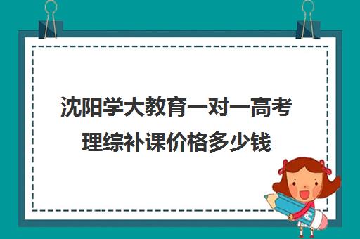 沈阳学大教育一对一高考理综补课价格多少钱（沈阳高中一对一补课价格）