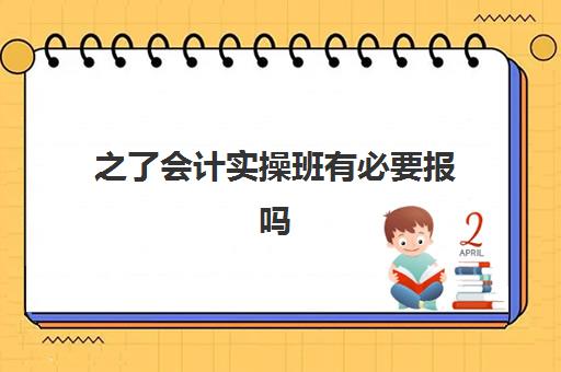 之了会计实操班有必要报吗(网上零基础学会计靠谱吗)