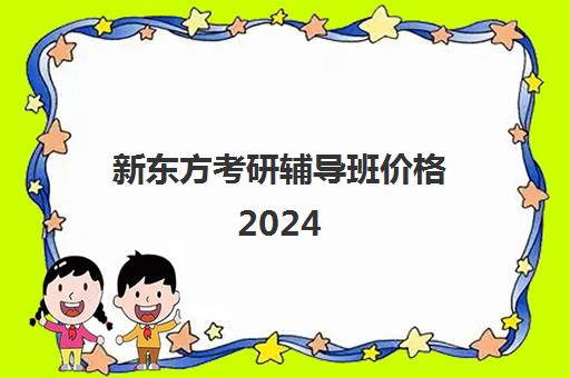 新东方考研辅导班价格2024(新东方考研全程班咋样)