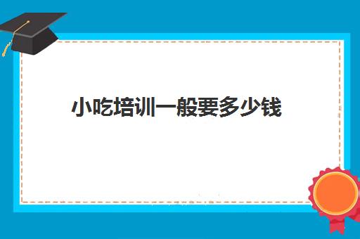 小吃培训一般要多少钱(小吃培训班学费一览表)