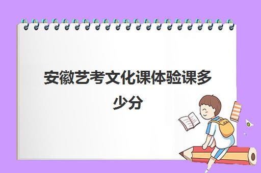 安徽艺考文化课体验课多少分(安徽美术艺考分数线2024)