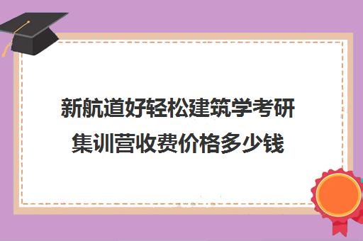 新航道好轻松建筑学考研集训营收费价格多少钱（新航道考研英语价目表）