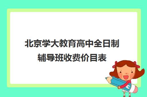 北京学大教育高中全日制辅导班收费价目表（学大教育高三全日制价格）