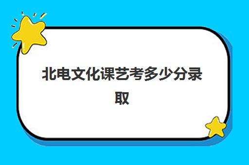 北电文化课艺考多少分录取(艺考录取比例)