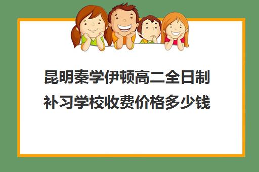 昆明秦学伊顿高二全日制补习学校收费价格多少钱