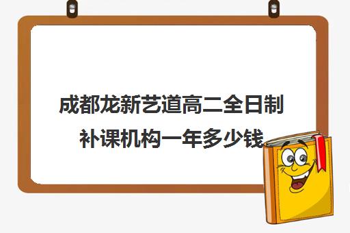 成都龙新艺道高二全日制补课机构一年多少钱(成都艺考集训机构)