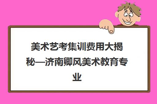 美术艺考集训费用大揭秘—济南卿风美术教育专业指导