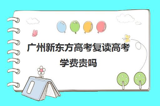 广州新东方高考复读高考学费贵吗(郑州新东方学费为什么那么贵)