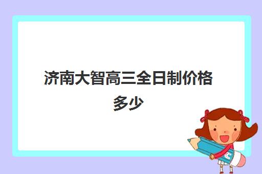 济南大智高三全日制价格多少(济南全托高三冲刺班)