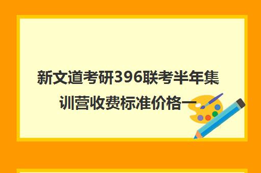 新文道考研396联考半年集训营收费标准价格一览（顺适教育集训营收费标准）