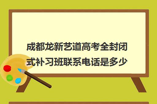 成都龙新艺道高考全封闭式补习班联系电话是多少