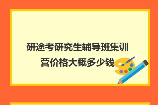 研途考研究生辅导班集训营价格大概多少钱（考研培训班费用大概多少）