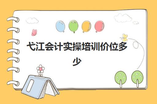 弋江会计实操培训价位多少(会计实务培训有用吗)