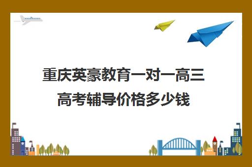 重庆英豪教育一对一高三高考辅导价格多少钱(高三一对一辅导价格表)