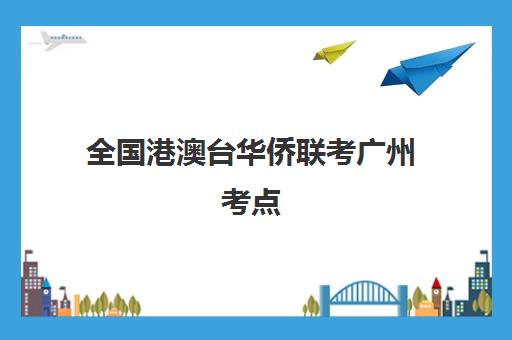 全国港澳台华侨联考广州考点(广州港澳台联考学校)